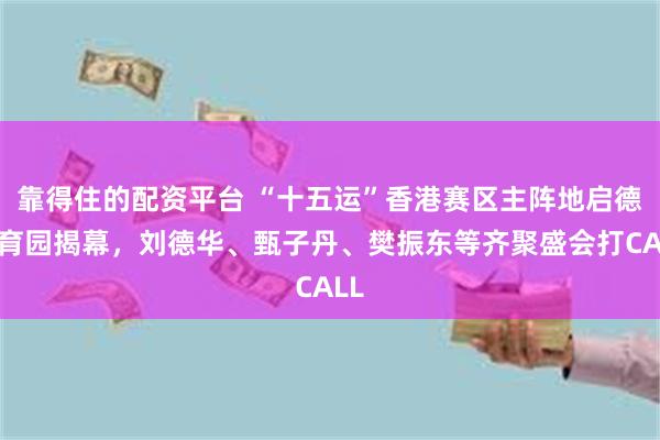 靠得住的配资平台 “十五运”香港赛区主阵地启德体育园揭幕，刘德华、甄子丹、樊振东等齐聚盛会打CALL