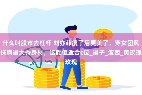 什么叫股市去杠杆 刘亦菲瘦了后更美了，穿女团风抹胸裙大秀身材，这颜值适合c位_裙子_波西_黄玫瑰
