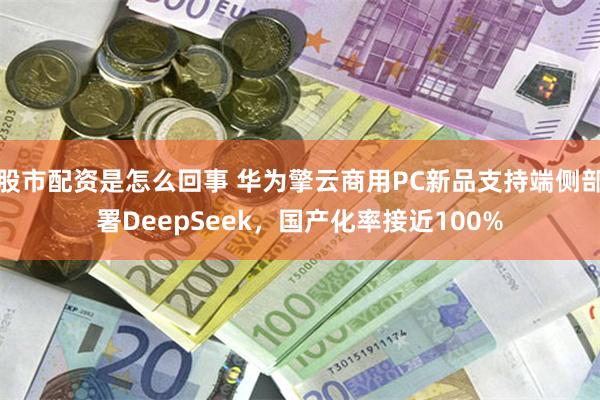 股市配资是怎么回事 华为擎云商用PC新品支持端侧部署DeepSeek，国产化率接近100%