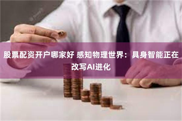 股票配资开户哪家好 感知物理世界：具身智能正在改写AI进化