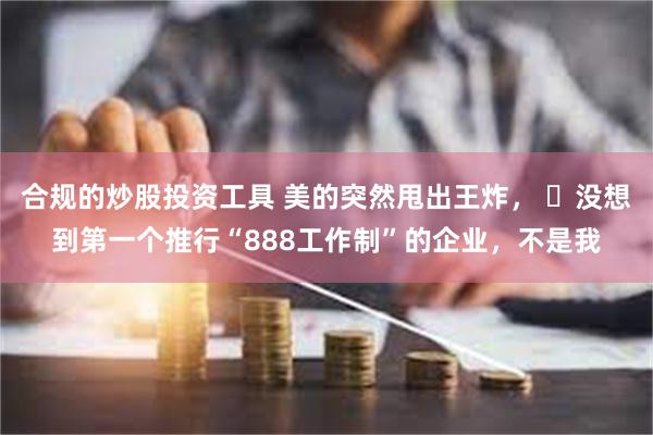 合规的炒股投资工具 美的突然甩出王炸， ​没想到第一个推行“888工作制”的企业，不是我