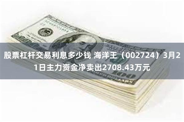 股票杠杆交易利息多少钱 海洋王（002724）3月21日主力资金净卖出2708.43万元