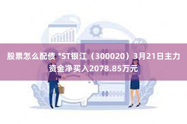 股票怎么配债 *ST银江（300020）3月21日主力资金净买入2078.85万元