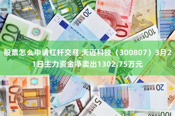 股票怎么申请杠杆交易 天迈科技（300807）3月21日主力资金净卖出1302.75万元