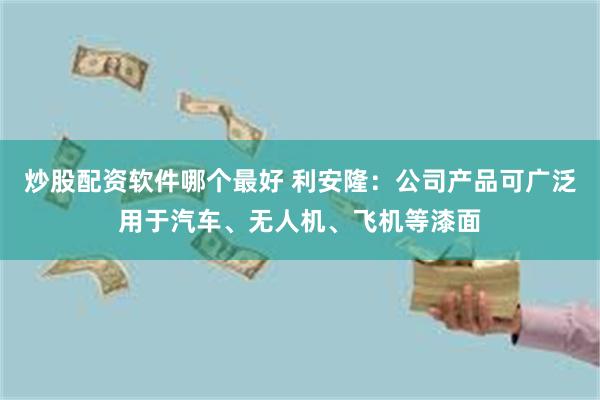 炒股配资软件哪个最好 利安隆：公司产品可广泛用于汽车、无人机、飞机等漆面