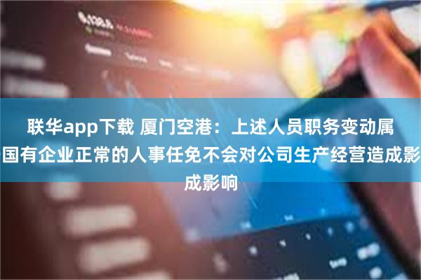 联华app下载 厦门空港：上述人员职务变动属于国有企业正常的人事任免不会对公司生产经营造成影响