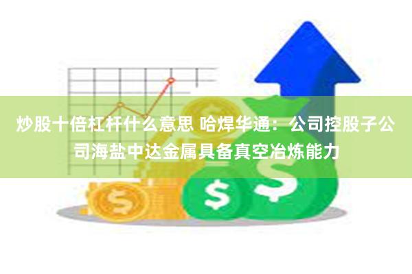 炒股十倍杠杆什么意思 哈焊华通：公司控股子公司海盐中达金属具备真空冶炼能力