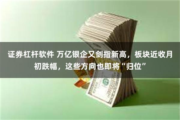 证券杠杆软件 万亿银企又剑指新高，板块近收月初跌幅，这些方向也即将“归位”