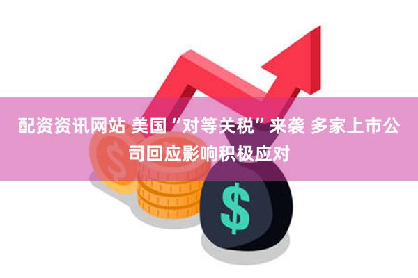配资资讯网站 美国“对等关税”来袭 多家上市公司回应影响积极应对