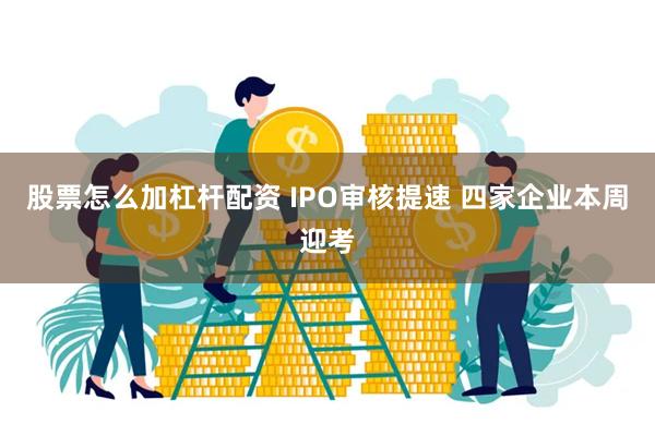 股票怎么加杠杆配资 IPO审核提速 四家企业本周迎考