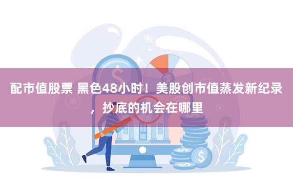 配市值股票 黑色48小时！美股创市值蒸发新纪录，抄底的机会在哪里