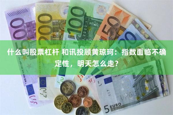 什么叫股票杠杆 和讯投顾黄琼珂：指数面临不确定性，明天怎么走？