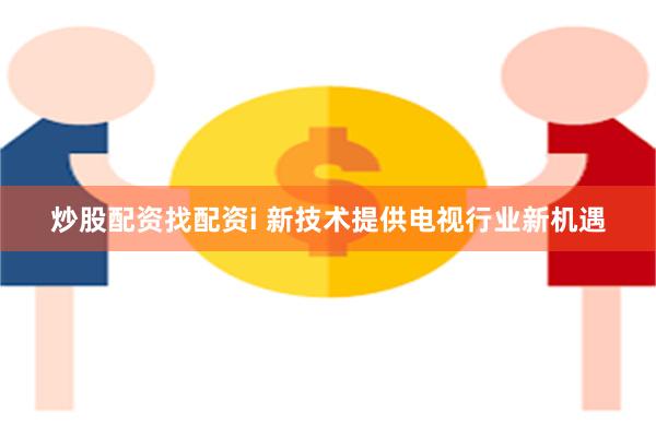 炒股配资找配资i 新技术提供电视行业新机遇