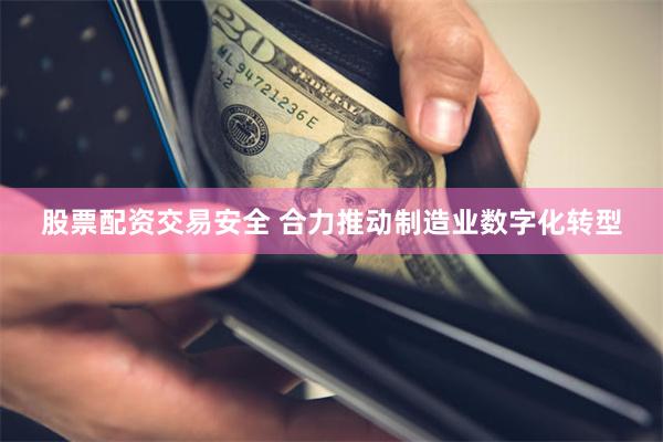 股票配资交易安全 合力推动制造业数字化转型