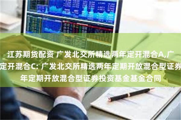 江苏期货配资 广发北交所精选两年定开混合A,广发北交所精选两年定开混合C: 广发北交所精选两年定期开放混合型证券投资基金基金合同