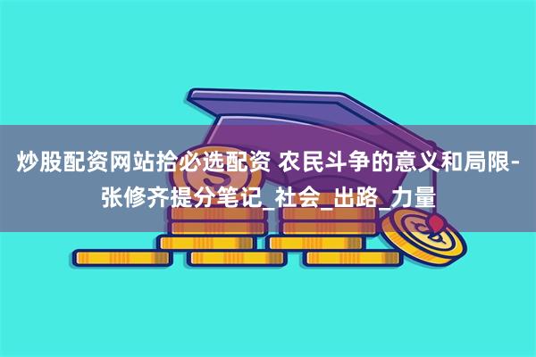 炒股配资网站拾必选配资 农民斗争的意义和局限-张修齐提分笔记_社会_出路_力量