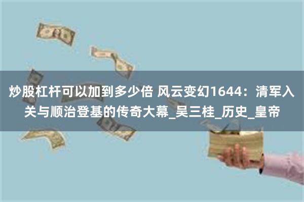 炒股杠杆可以加到多少倍 风云变幻1644：清军入关与顺治登基的传奇大幕_吴三桂_历史_皇帝