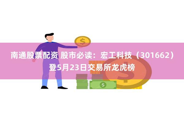 南通股票配资 股市必读：宏工科技（301662）登5月23日交易所龙虎榜