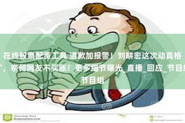 在线股票配资工具 道歉加报警！刘畊宏这次动真格了，奈何网友不买账！更多细节曝光_直播_回应_节目组