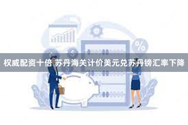 权威配资十倍 苏丹海关计价美元兑苏丹镑汇率下降