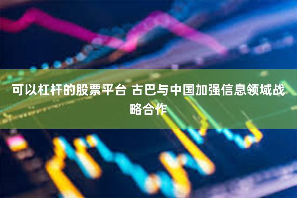 可以杠杆的股票平台 古巴与中国加强信息领域战略合作