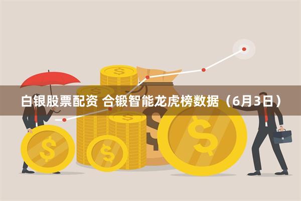 白银股票配资 合锻智能龙虎榜数据（6月3日）