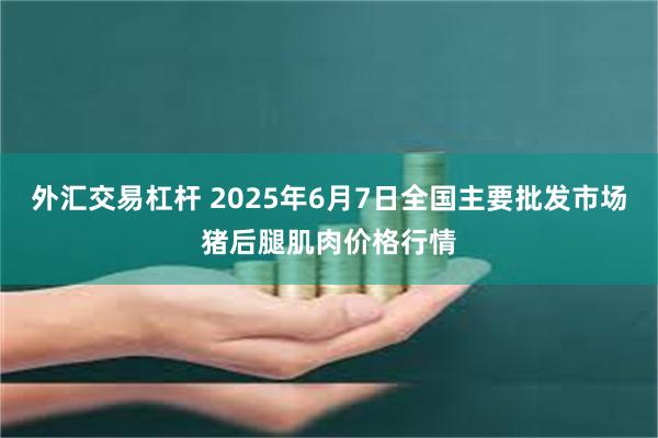外汇交易杠杆 2025年6月7日全国主要批发市场猪后腿肌肉价格行情