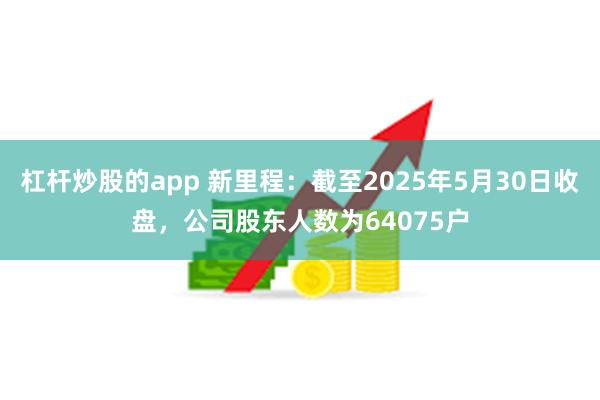 杠杆炒股的app 新里程：截至2025年5月30日收盘，公司股东人数为64075户