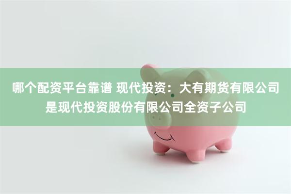 哪个配资平台靠谱 现代投资：大有期货有限公司是现代投资股份有限公司全资子公司