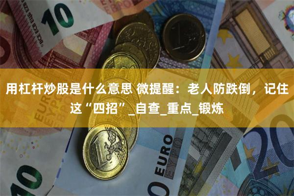 用杠杆炒股是什么意思 微提醒：老人防跌倒，记住这“四招”_自查_重点_锻炼