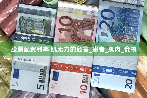 股票配资利率 肌无力的危害_患者_肌肉_食物