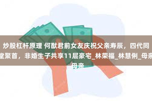 炒股杠杆原理 何猷君前女友庆祝父亲寿辰，四代同堂聚首，非婚生子共享11层豪宅_林荣福_林慧俐_母亲