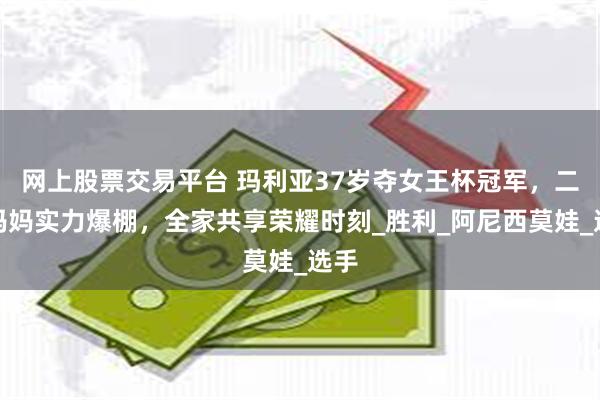 网上股票交易平台 玛利亚37岁夺女王杯冠军，二孩妈妈实力爆棚，全家共享荣耀时刻_胜利_阿尼西莫娃_选手