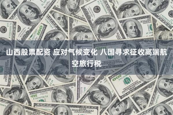 山西股票配资 应对气候变化 八国寻求征收高端航空旅行税