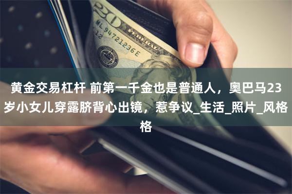黄金交易杠杆 前第一千金也是普通人，奥巴马23岁小女儿穿露脐背心出镜，惹争议_生活_照片_风格