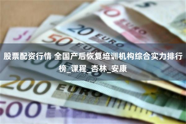 股票配资行情 全国产后恢复培训机构综合实力排行榜_课程_杏林_安康
