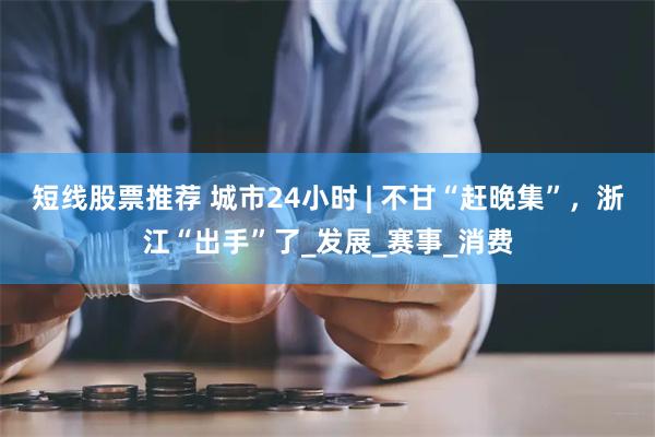 短线股票推荐 城市24小时 | 不甘“赶晚集”，浙江“出手”了_发展_赛事_消费