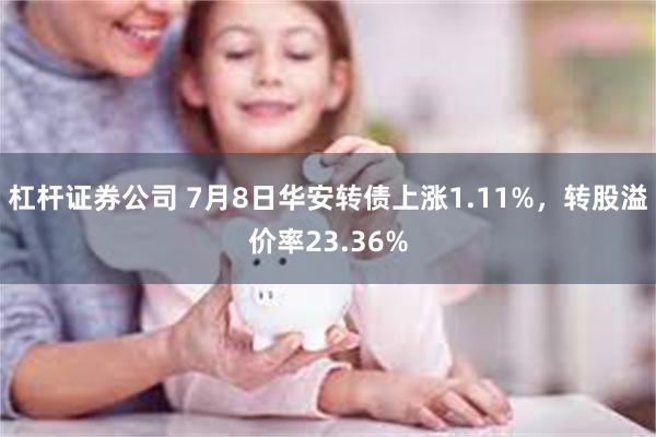 杠杆证券公司 7月8日华安转债上涨1.11%，转股溢价率23.36%