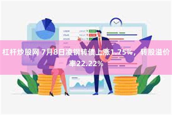 杠杆炒股网 7月8日凌钢转债上涨1.75%，转股溢价率22.22%