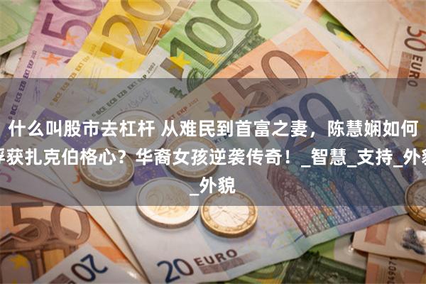 什么叫股市去杠杆 从难民到首富之妻，陈慧娴如何俘获扎克伯格心？华裔女孩逆袭传奇！_智慧_支持_外貌