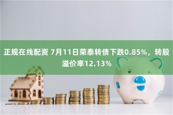 正规在线配资 7月11日荣泰转债下跌0.85%，转股溢价率12.13%