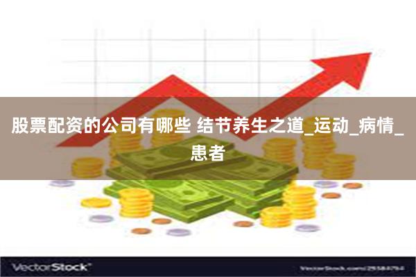股票配资的公司有哪些 结节养生之道_运动_病情_患者