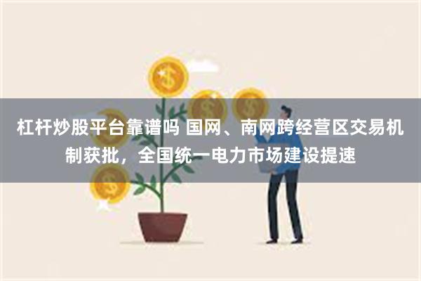 杠杆炒股平台靠谱吗 国网、南网跨经营区交易机制获批，全国统一电力市场建设提速