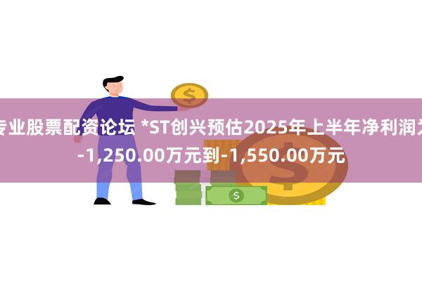 专业股票配资论坛 *ST创兴预估2025年上半年净利润为-1,250.00万元到-1,550.00万元
