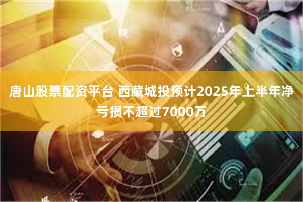 唐山股票配资平台 西藏城投预计2025年上半年净亏损不超过7000万