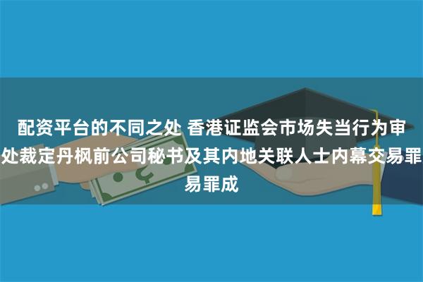 配资平台的不同之处 香港证监会市场失当行为审裁处裁定丹枫前公司秘书及其内地关联人士内幕交易罪成