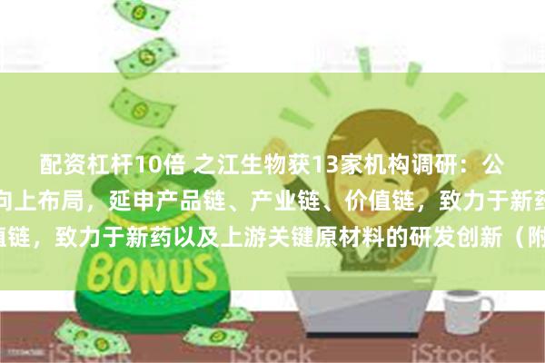 配资杠杆10倍 之江生物获13家机构调研：公司目前在垂直一体化方向上布局，延申产品链、产业链、价值链，致力于新药以及上游关键原材料的研发创新（附调研问答）