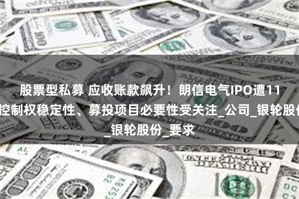 股票型私募 应收账款飙升！朗信电气IPO遭11连问：控制权稳定性、募投项目必要性受关注_公司_银轮股份_要求
