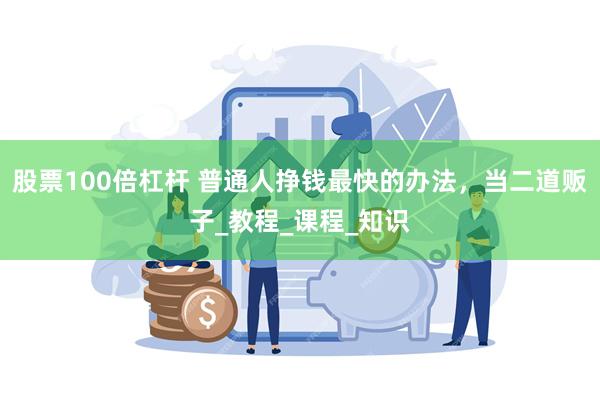 股票100倍杠杆 普通人挣钱最快的办法，当二道贩子_教程_课程_知识