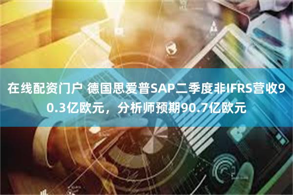 在线配资门户 德国思爱普SAP二季度非IFRS营收90.3亿欧元，分析师预期90.7亿欧元